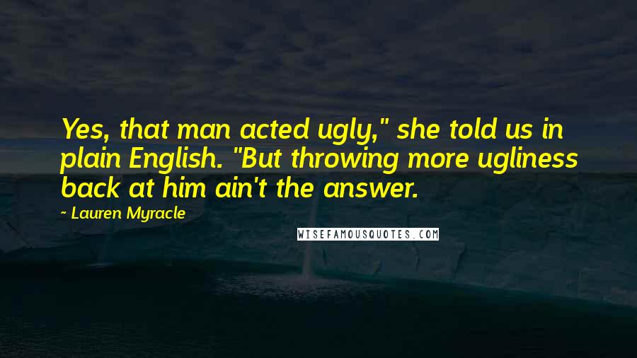 Lauren Myracle Quotes: Yes, that man acted ugly," she told us in plain English. "But throwing more ugliness back at him ain't the answer.
