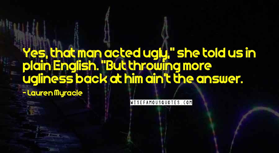 Lauren Myracle Quotes: Yes, that man acted ugly," she told us in plain English. "But throwing more ugliness back at him ain't the answer.