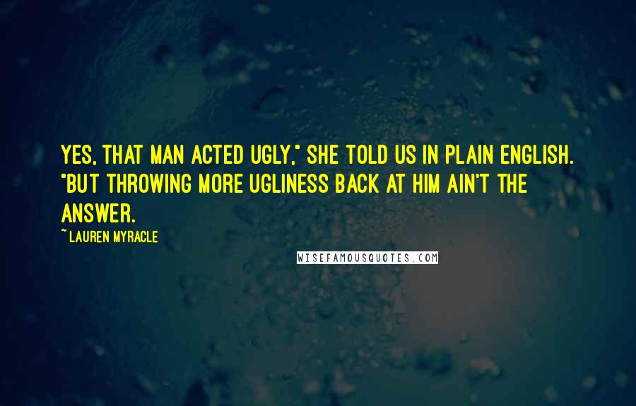 Lauren Myracle Quotes: Yes, that man acted ugly," she told us in plain English. "But throwing more ugliness back at him ain't the answer.