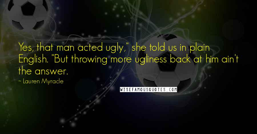 Lauren Myracle Quotes: Yes, that man acted ugly," she told us in plain English. "But throwing more ugliness back at him ain't the answer.