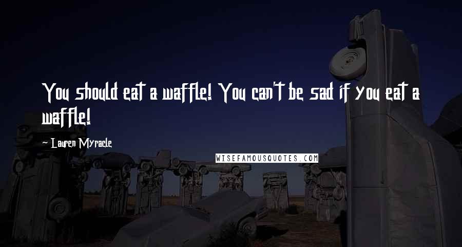 Lauren Myracle Quotes: You should eat a waffle! You can't be sad if you eat a waffle!