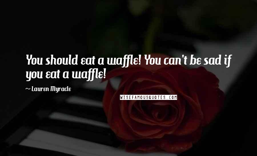 Lauren Myracle Quotes: You should eat a waffle! You can't be sad if you eat a waffle!