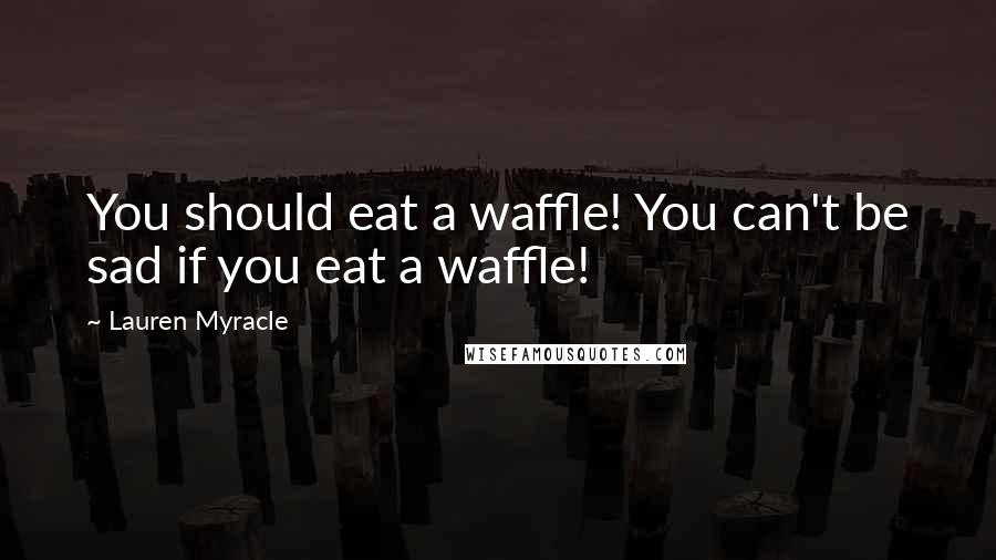 Lauren Myracle Quotes: You should eat a waffle! You can't be sad if you eat a waffle!