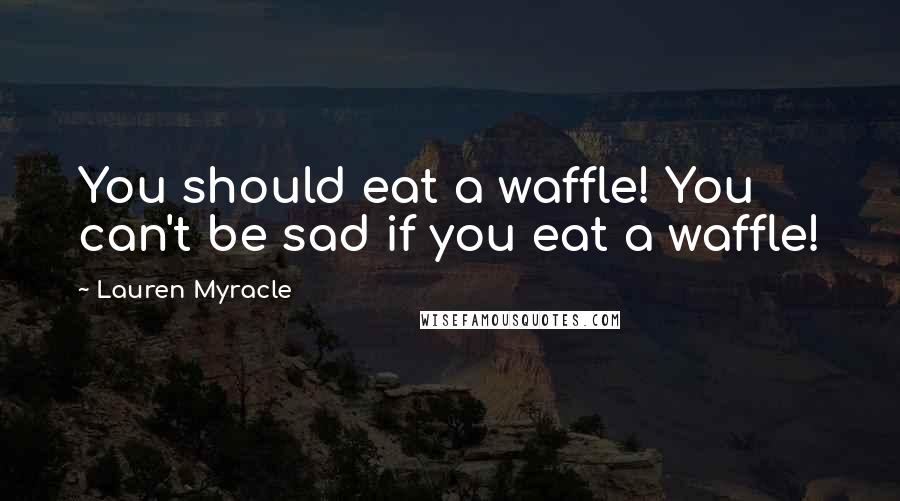 Lauren Myracle Quotes: You should eat a waffle! You can't be sad if you eat a waffle!