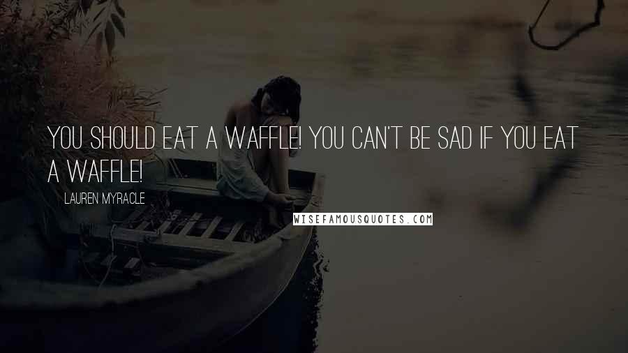 Lauren Myracle Quotes: You should eat a waffle! You can't be sad if you eat a waffle!