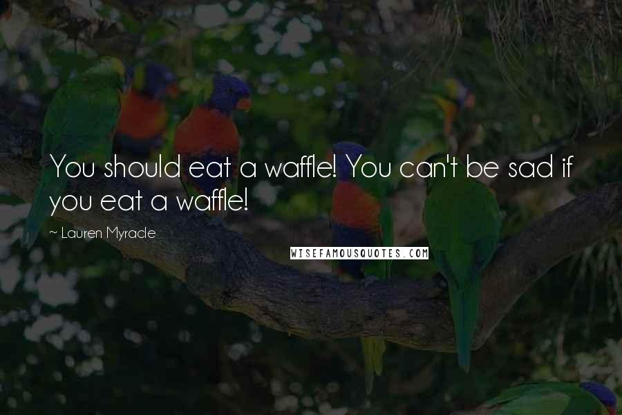 Lauren Myracle Quotes: You should eat a waffle! You can't be sad if you eat a waffle!