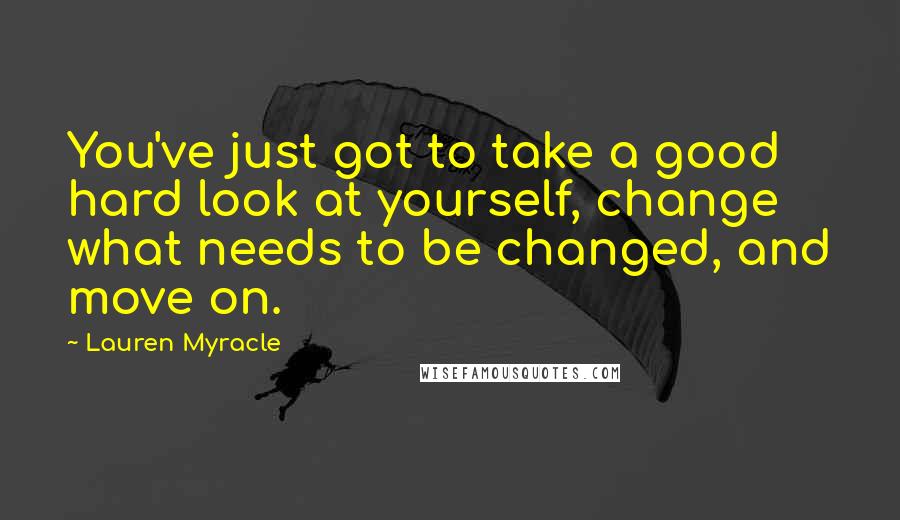 Lauren Myracle Quotes: You've just got to take a good hard look at yourself, change what needs to be changed, and move on.