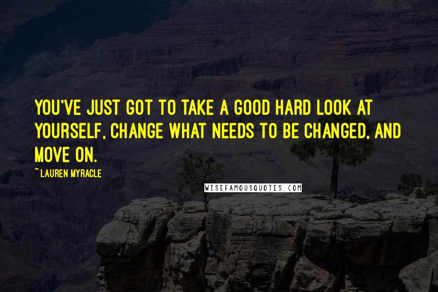 Lauren Myracle Quotes: You've just got to take a good hard look at yourself, change what needs to be changed, and move on.