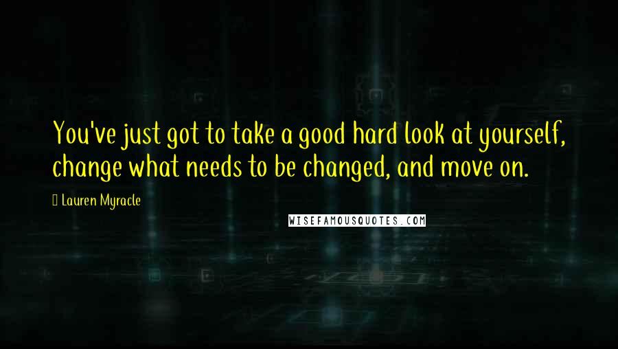 Lauren Myracle Quotes: You've just got to take a good hard look at yourself, change what needs to be changed, and move on.