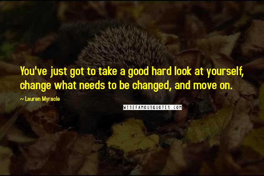 Lauren Myracle Quotes: You've just got to take a good hard look at yourself, change what needs to be changed, and move on.