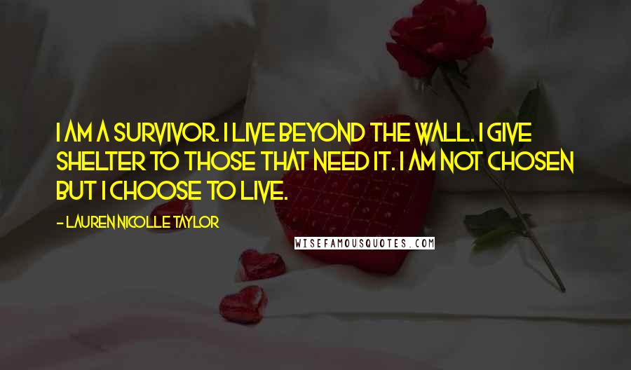 Lauren Nicolle Taylor Quotes: I am a survivor. I live beyond the wall. I give shelter to those that need it. I am not chosen but I choose to live.