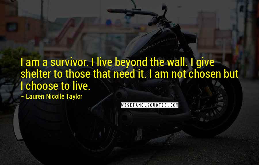 Lauren Nicolle Taylor Quotes: I am a survivor. I live beyond the wall. I give shelter to those that need it. I am not chosen but I choose to live.