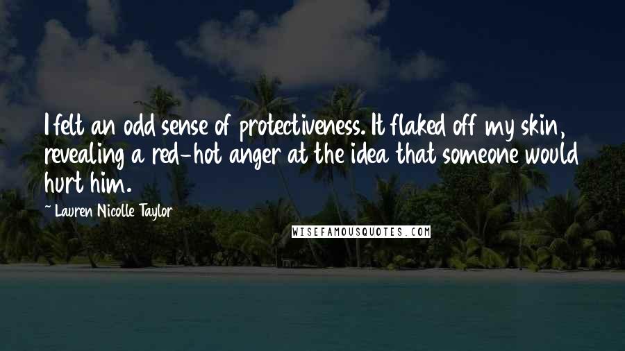 Lauren Nicolle Taylor Quotes: I felt an odd sense of protectiveness. It flaked off my skin, revealing a red-hot anger at the idea that someone would hurt him.