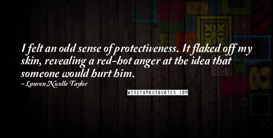 Lauren Nicolle Taylor Quotes: I felt an odd sense of protectiveness. It flaked off my skin, revealing a red-hot anger at the idea that someone would hurt him.