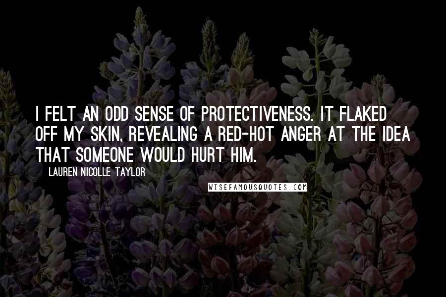 Lauren Nicolle Taylor Quotes: I felt an odd sense of protectiveness. It flaked off my skin, revealing a red-hot anger at the idea that someone would hurt him.