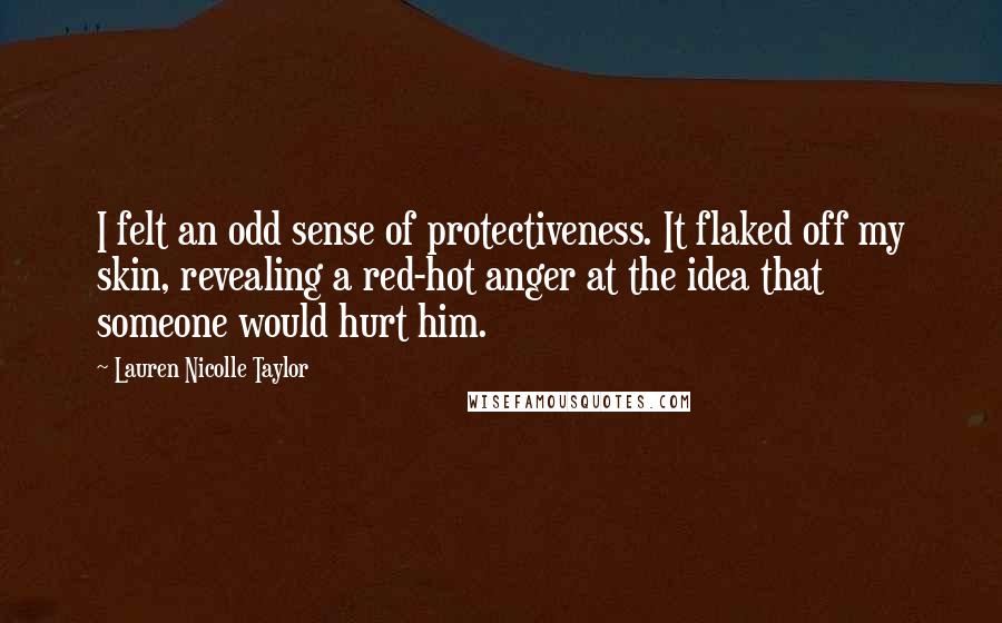 Lauren Nicolle Taylor Quotes: I felt an odd sense of protectiveness. It flaked off my skin, revealing a red-hot anger at the idea that someone would hurt him.