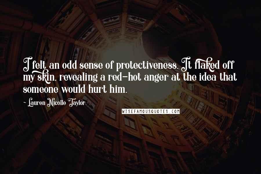 Lauren Nicolle Taylor Quotes: I felt an odd sense of protectiveness. It flaked off my skin, revealing a red-hot anger at the idea that someone would hurt him.