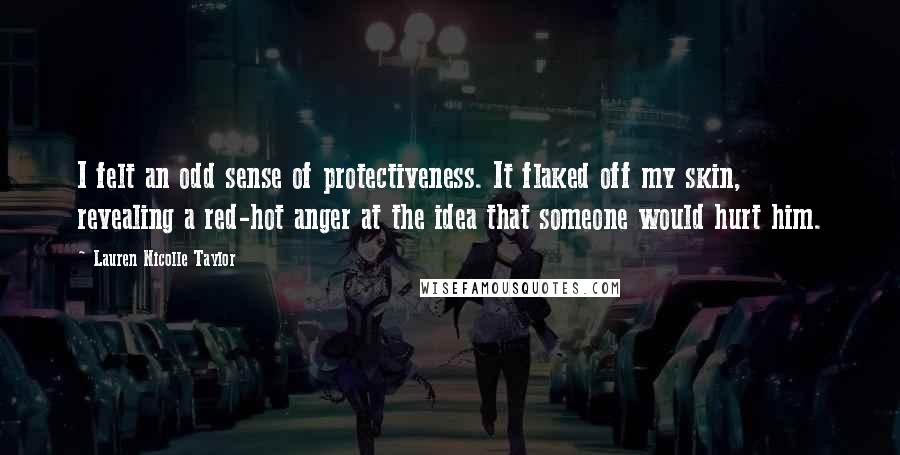 Lauren Nicolle Taylor Quotes: I felt an odd sense of protectiveness. It flaked off my skin, revealing a red-hot anger at the idea that someone would hurt him.