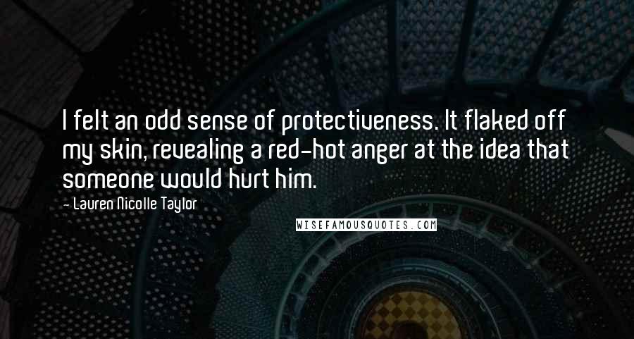 Lauren Nicolle Taylor Quotes: I felt an odd sense of protectiveness. It flaked off my skin, revealing a red-hot anger at the idea that someone would hurt him.