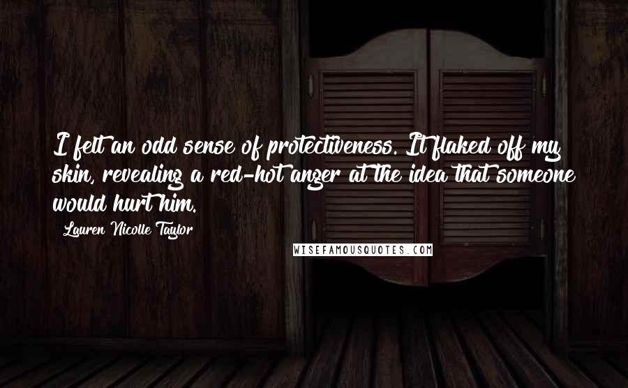 Lauren Nicolle Taylor Quotes: I felt an odd sense of protectiveness. It flaked off my skin, revealing a red-hot anger at the idea that someone would hurt him.