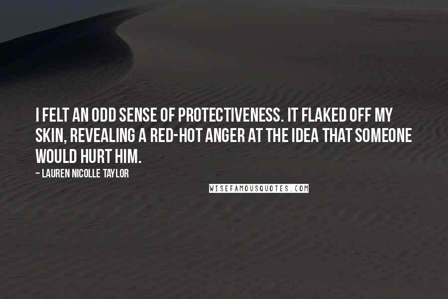 Lauren Nicolle Taylor Quotes: I felt an odd sense of protectiveness. It flaked off my skin, revealing a red-hot anger at the idea that someone would hurt him.