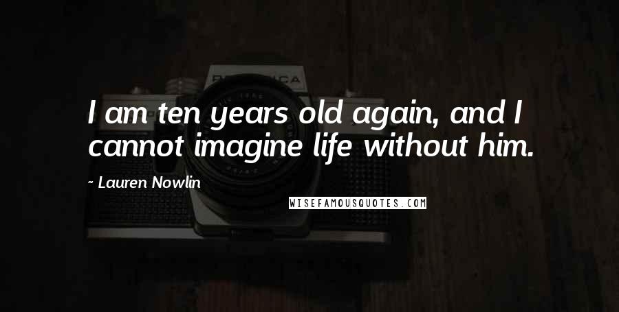 Lauren Nowlin Quotes: I am ten years old again, and I cannot imagine life without him.