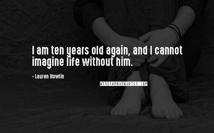 Lauren Nowlin Quotes: I am ten years old again, and I cannot imagine life without him.