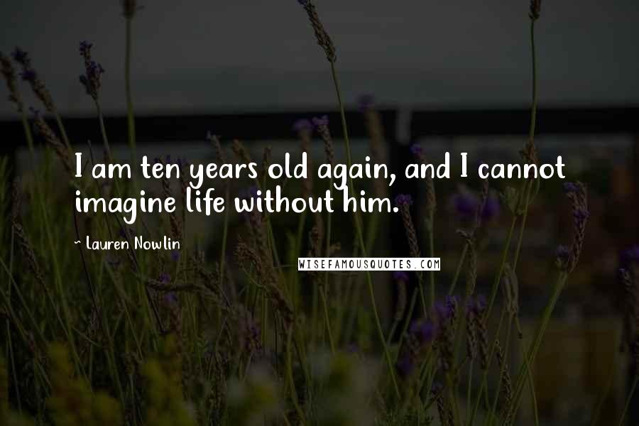 Lauren Nowlin Quotes: I am ten years old again, and I cannot imagine life without him.