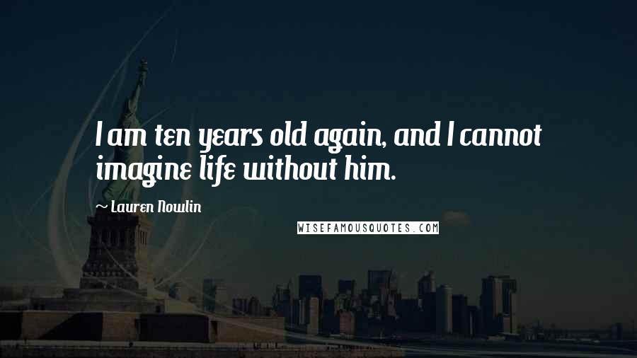 Lauren Nowlin Quotes: I am ten years old again, and I cannot imagine life without him.