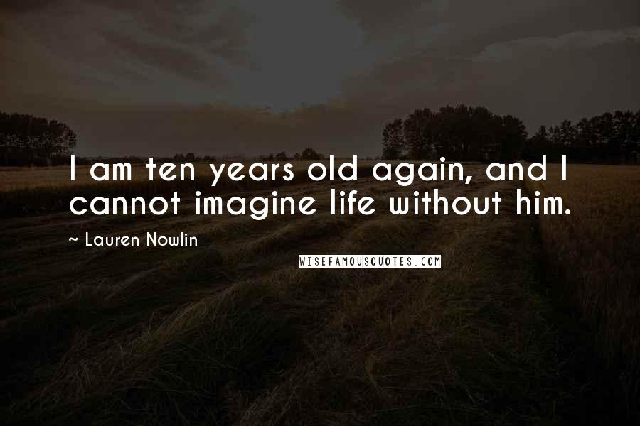 Lauren Nowlin Quotes: I am ten years old again, and I cannot imagine life without him.