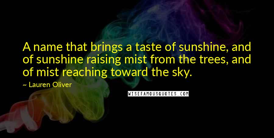 Lauren Oliver Quotes: A name that brings a taste of sunshine, and of sunshine raising mist from the trees, and of mist reaching toward the sky.