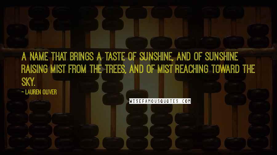 Lauren Oliver Quotes: A name that brings a taste of sunshine, and of sunshine raising mist from the trees, and of mist reaching toward the sky.