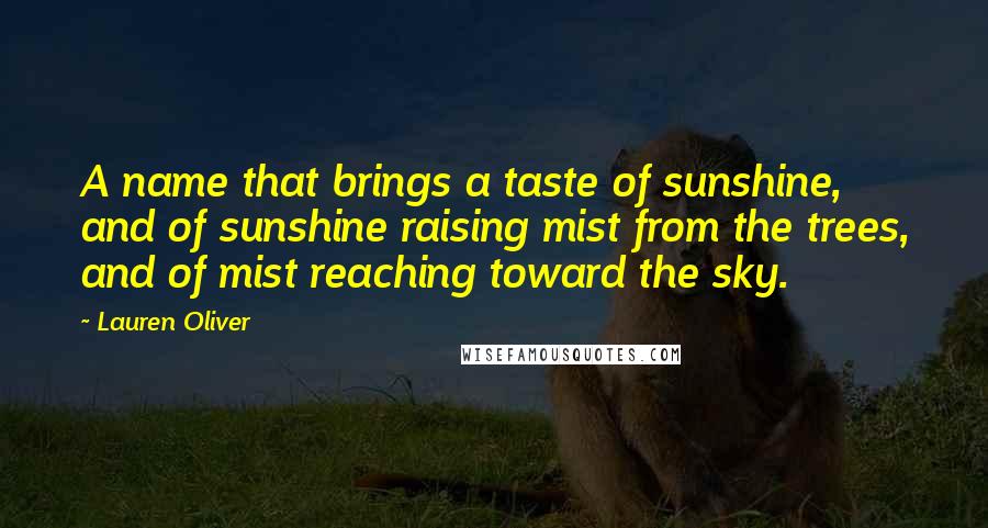 Lauren Oliver Quotes: A name that brings a taste of sunshine, and of sunshine raising mist from the trees, and of mist reaching toward the sky.
