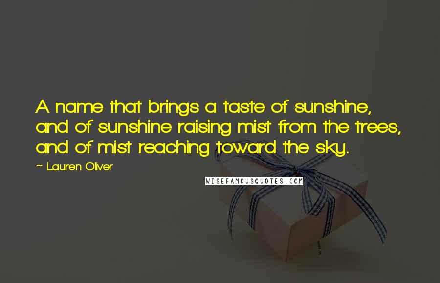 Lauren Oliver Quotes: A name that brings a taste of sunshine, and of sunshine raising mist from the trees, and of mist reaching toward the sky.