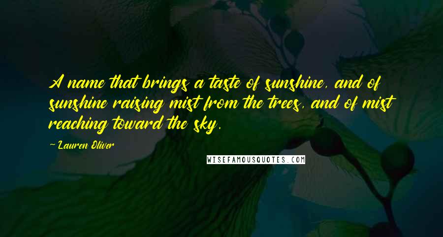 Lauren Oliver Quotes: A name that brings a taste of sunshine, and of sunshine raising mist from the trees, and of mist reaching toward the sky.