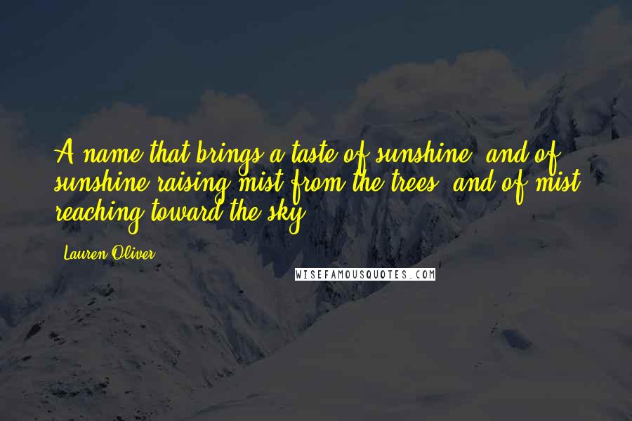 Lauren Oliver Quotes: A name that brings a taste of sunshine, and of sunshine raising mist from the trees, and of mist reaching toward the sky.