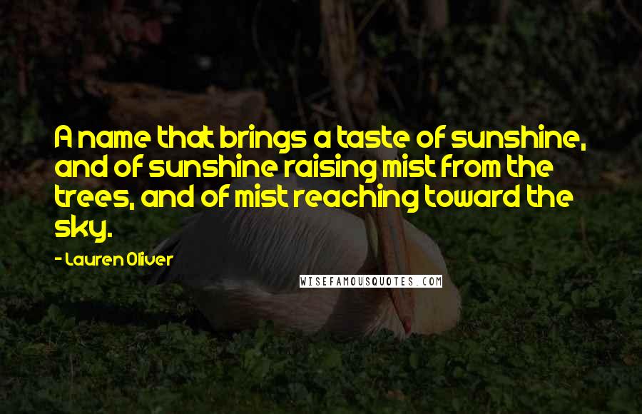 Lauren Oliver Quotes: A name that brings a taste of sunshine, and of sunshine raising mist from the trees, and of mist reaching toward the sky.