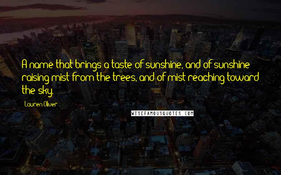 Lauren Oliver Quotes: A name that brings a taste of sunshine, and of sunshine raising mist from the trees, and of mist reaching toward the sky.