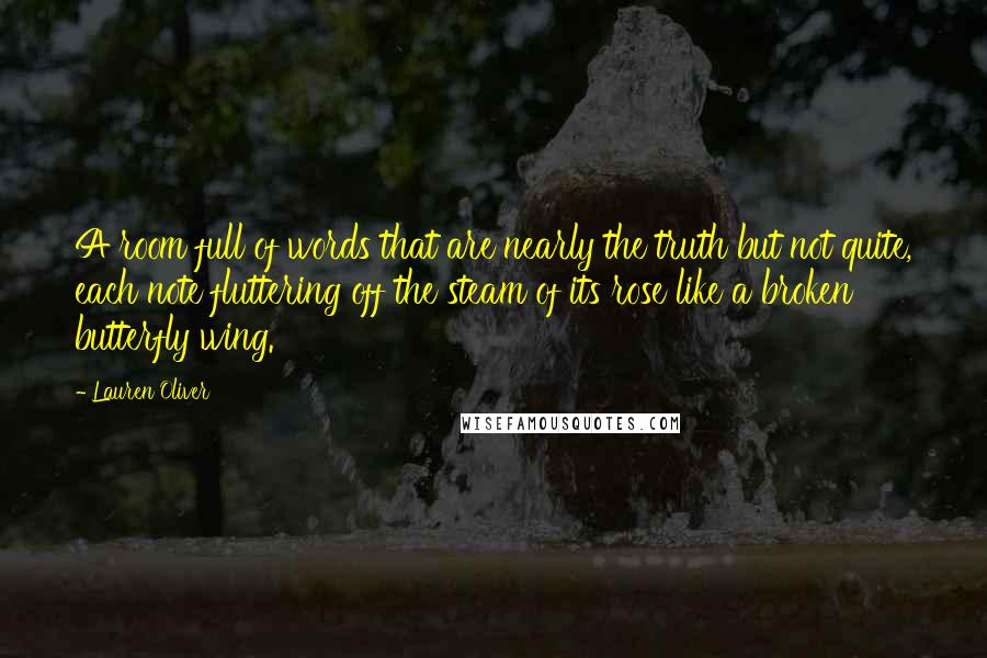 Lauren Oliver Quotes: A room full of words that are nearly the truth but not quite, each note fluttering off the steam of its rose like a broken butterfly wing.