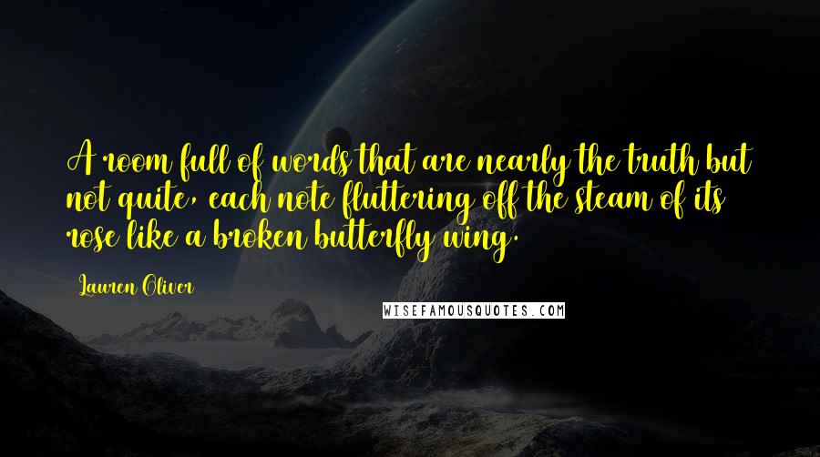 Lauren Oliver Quotes: A room full of words that are nearly the truth but not quite, each note fluttering off the steam of its rose like a broken butterfly wing.