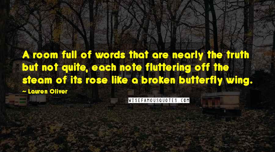 Lauren Oliver Quotes: A room full of words that are nearly the truth but not quite, each note fluttering off the steam of its rose like a broken butterfly wing.