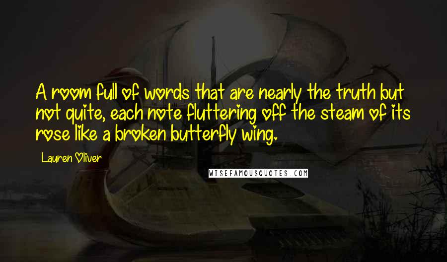 Lauren Oliver Quotes: A room full of words that are nearly the truth but not quite, each note fluttering off the steam of its rose like a broken butterfly wing.