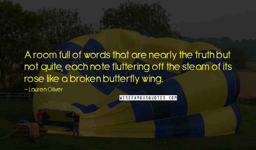 Lauren Oliver Quotes: A room full of words that are nearly the truth but not quite, each note fluttering off the steam of its rose like a broken butterfly wing.