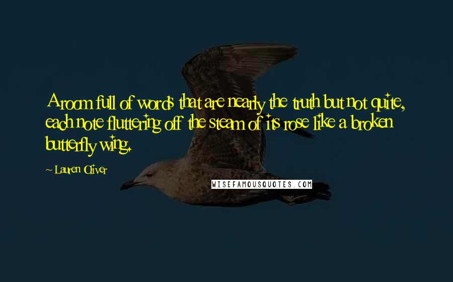 Lauren Oliver Quotes: A room full of words that are nearly the truth but not quite, each note fluttering off the steam of its rose like a broken butterfly wing.