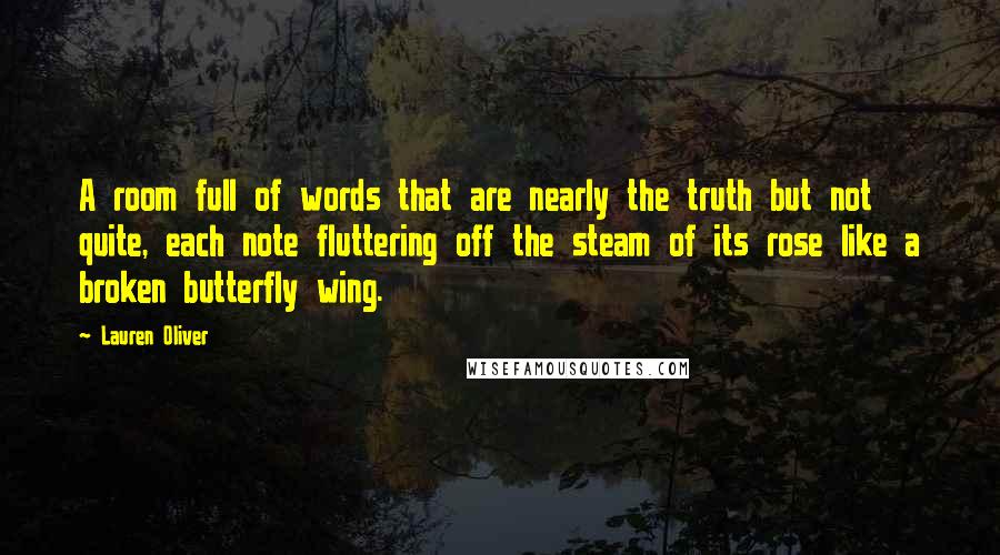 Lauren Oliver Quotes: A room full of words that are nearly the truth but not quite, each note fluttering off the steam of its rose like a broken butterfly wing.