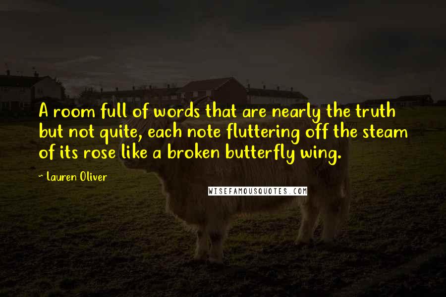 Lauren Oliver Quotes: A room full of words that are nearly the truth but not quite, each note fluttering off the steam of its rose like a broken butterfly wing.