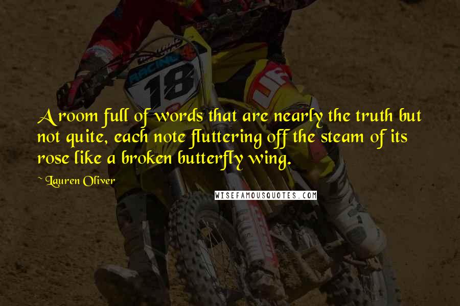 Lauren Oliver Quotes: A room full of words that are nearly the truth but not quite, each note fluttering off the steam of its rose like a broken butterfly wing.