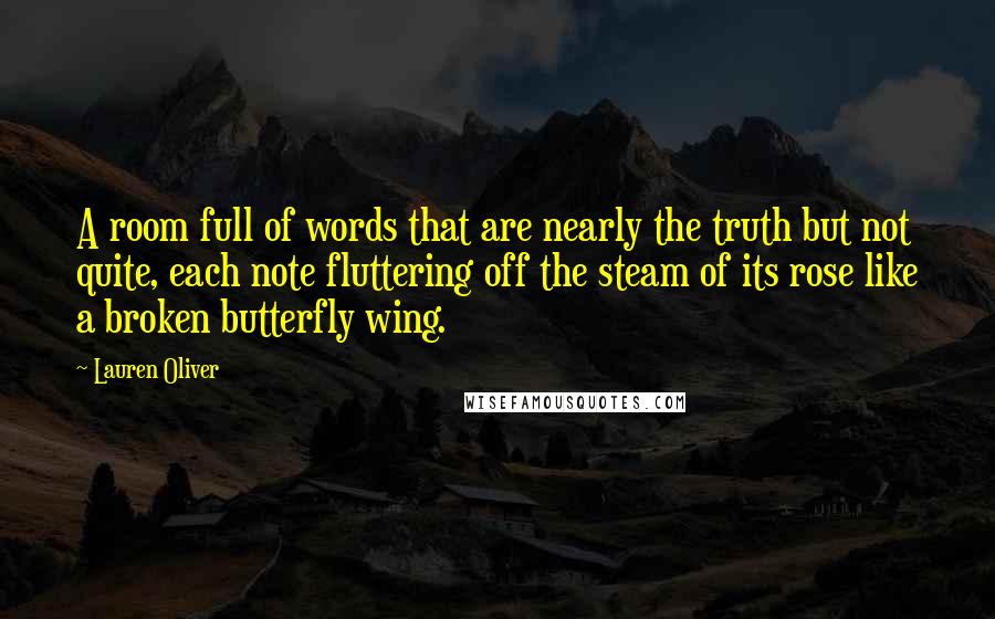 Lauren Oliver Quotes: A room full of words that are nearly the truth but not quite, each note fluttering off the steam of its rose like a broken butterfly wing.