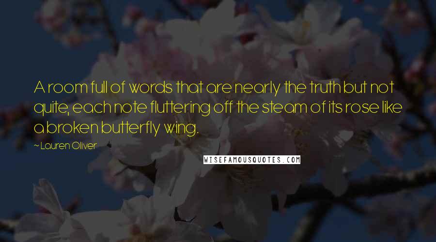 Lauren Oliver Quotes: A room full of words that are nearly the truth but not quite, each note fluttering off the steam of its rose like a broken butterfly wing.