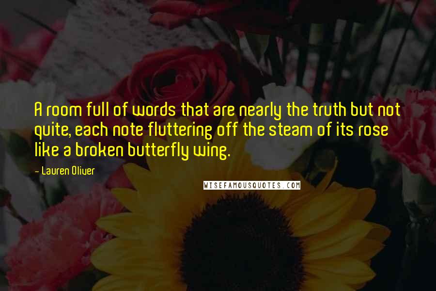 Lauren Oliver Quotes: A room full of words that are nearly the truth but not quite, each note fluttering off the steam of its rose like a broken butterfly wing.